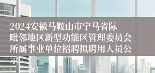 2024安徽马鞍山市宁马省际毗邻地区新型功能区管理委员会所属事业单位招聘拟聘用人员公示