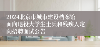 2024北京市城市建设档案馆面向退役大学生士兵和残疾人定向招聘面试公告