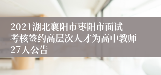 2021湖北襄阳市枣阳市面试考核签约高层次人才为高中教师27人公告
