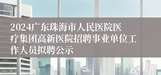 2024广东珠海市人民医院医疗集团高新医院招聘事业单位工作人员拟聘公示