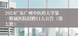 2024广东广州中医药大学第一附属医院招聘11人公告（第七批）