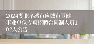 2024湖北孝感市应城市卫健事业单位专项招聘合同制人员102人公告