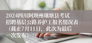 2024四川阿坝州壤塘县考试招聘基层公路养护工报名情况表（截止7月11日，此次为最后一次发布）