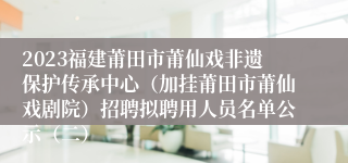 2023福建莆田市莆仙戏非遗保护传承中心（加挂莆田市莆仙戏剧院）招聘拟聘用人员名单公示（二）