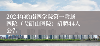 2024年皖南医学院第一附属医院（弋矶山医院）招聘44人公告
