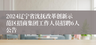 2024辽宁省沈抚改革创新示范区招商集团工作人员招聘6人公告