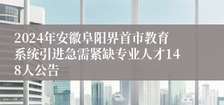 2024年安徽阜阳界首市教育系统引进急需紧缺专业人才148人公告