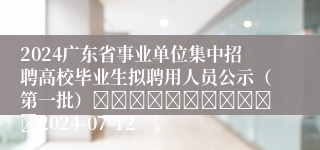 2024广东省事业单位集中招聘高校毕业生拟聘用人员公示（第一批）											2024-07-12