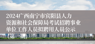 2024广西南宁市宾阳县人力资源和社会保障局考试招聘事业单位工作人员拟聘用人员公示  (第一批)