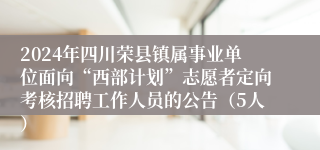 2024年四川荣县镇属事业单位面向“西部计划”志愿者定向考核招聘工作人员的公告（5人）