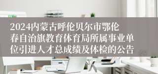2024内蒙古呼伦贝尔市鄂伦春自治旗教育体育局所属事业单位引进人才总成绩及体检的公告