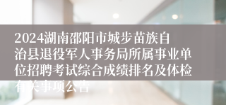 2024湖南邵阳市城步苗族自治县退役军人事务局所属事业单位招聘考试综合成绩排名及体检有关事项公告