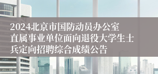 2024北京市国防动员办公室直属事业单位面向退役大学生士兵定向招聘综合成绩公告