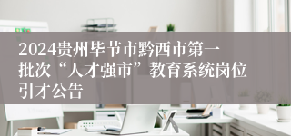 2024贵州毕节市黔西市第一批次“人才强市”教育系统岗位引才公告