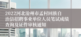 2022河北沧州市孟村回族自治县招聘事业单位人员笔试成绩查询及证件审核通知
