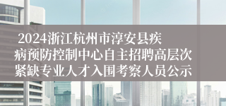  2024浙江杭州市淳安县疾病预防控制中心自主招聘高层次紧缺专业人才入围考察人员公示