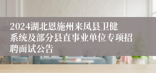 2024湖北恩施州来凤县卫健系统及部分县直事业单位专项招聘面试公告