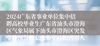 2024广东省事业单位集中招聘高校毕业生广东省汕头市澄海区气象局属下汕头市澄海区突发事件预警信息发布中心拟聘用人员公示