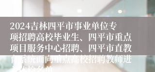 2024吉林四平市事业单位专项招聘高校毕业生、四平市重点项目服务中心招聘、四平市直教育系统面向重点高校招聘教师进入体检名单