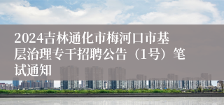 2024吉林通化市梅河口市基层治理专干招聘公告（1号）笔试通知