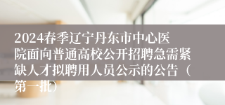 2024春季辽宁丹东市中心医院面向普通高校公开招聘急需紧缺人才拟聘用人员公示的公告（第一批）