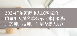 2024广东河源市人民医院招聘录用人员名单公示（本科医师、药师、技师、住培专职人员）