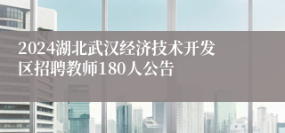 2024湖北武汉经济技术开发区招聘教师180人公告