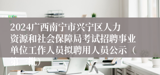 2024广西南宁市兴宁区人力资源和社会保障局考试招聘事业单位工作人员拟聘用人员公示（第一批）