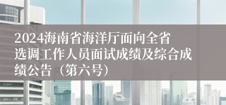 2024海南省海洋厅面向全省选调工作人员面试成绩及综合成绩公告（第六号）
