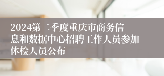 2024第二季度重庆市商务信息和数据中心招聘工作人员参加体检人员公布
