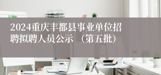 2024重庆丰都县事业单位招聘拟聘人员公示 （第五批）