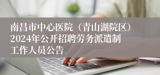 南昌市中心医院（青山湖院区）2024年公开招聘劳务派遣制工作人员公告