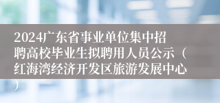 2024广东省事业单位集中招聘高校毕业生拟聘用人员公示（红海湾经济开发区旅游发展中心）