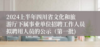 2024上半年四川省文化和旅游厅下属事业单位招聘工作人员拟聘用人员的公示（第一批)