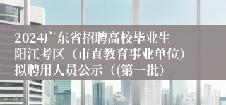 2024广东省招聘高校毕业生阳江考区（市直教育事业单位）拟聘用人员公示（(第一批）