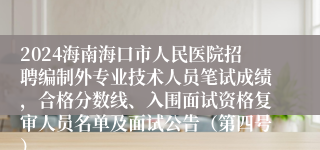 2024海南海口市人民医院招聘编制外专业技术人员笔试成绩，合格分数线、入围面试资格复审人员名单及面试公告（第四号）
