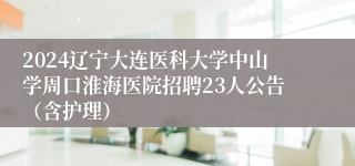 2024辽宁大连医科大学中山学周口淮海医院招聘23人公告（含护理）