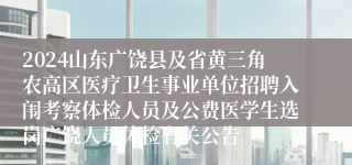 2024山东广饶县及省黄三角农高区医疗卫生事业单位招聘入闱考察体检人员及公费医学生选岗广饶人员体检有关公告
