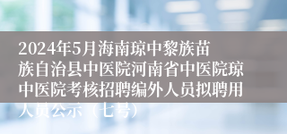 2024年5月海南琼中黎族苗族自治县中医院河南省中医院琼中医院考核招聘编外人员拟聘用人员公示（七号）