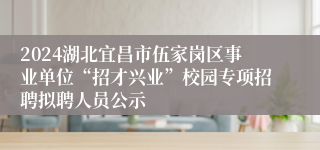 2024湖北宜昌市伍家岗区事业单位“招才兴业”校园专项招聘拟聘人员公示