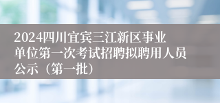 2024四川宜宾三江新区事业单位第一次考试招聘拟聘用人员公示（第一批）