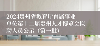 2024贵州省教育厅直属事业单位第十二届贵州人才博览会拟聘人员公示（第一批）