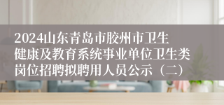 2024山东青岛市胶州市卫生健康及教育系统事业单位卫生类岗位招聘拟聘用人员公示（二）