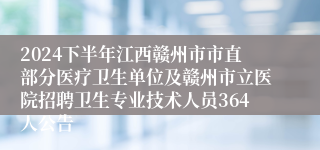 2024下半年江西赣州市市直部分医疗卫生单位及赣州市立医院招聘卫生专业技术人员364人公告