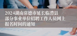 2024湖南常德市延长临澧县部分事业单位招聘工作人员网上报名时间的通知