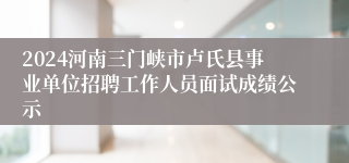 2024河南三门峡市卢氏县事业单位招聘工作人员面试成绩公示