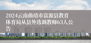 2024云南曲靖市富源县教育体育局从县外选调教师63人公告