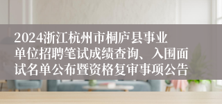 2024浙江杭州市桐庐县事业单位招聘笔试成绩查询、入围面试名单公布暨资格复审事项公告