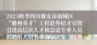 2023秋季四川雅安市雨城区“雅州英才”工程赴外招才引智引进高层次人才和急需专业人员拟聘用人员名单公示（第三批）