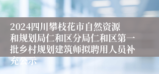 2024四川攀枝花市自然资源和规划局仁和区分局仁和区第一批乡村规划建筑师拟聘用人员补充公示